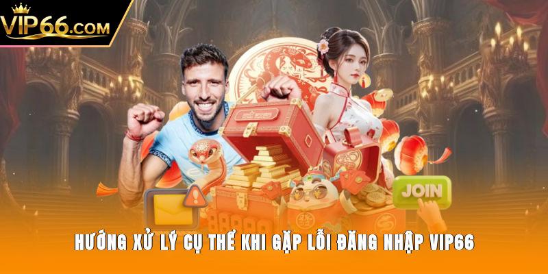 Hướng xử lý cụ thể khi gặp lỗi đăng nhập Vip66