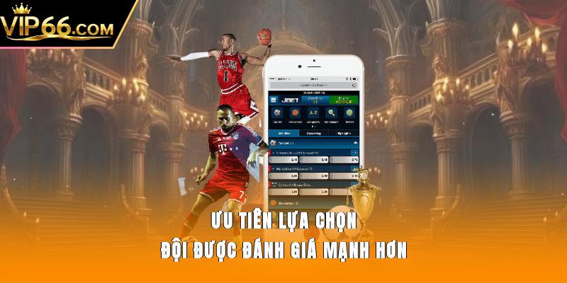 Ưu tiên lựa chọn đội được đánh giá mạnh hơn